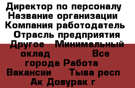 Директор по персоналу › Название организации ­ Компания-работодатель › Отрасль предприятия ­ Другое › Минимальный оклад ­ 35 000 - Все города Работа » Вакансии   . Тыва респ.,Ак-Довурак г.